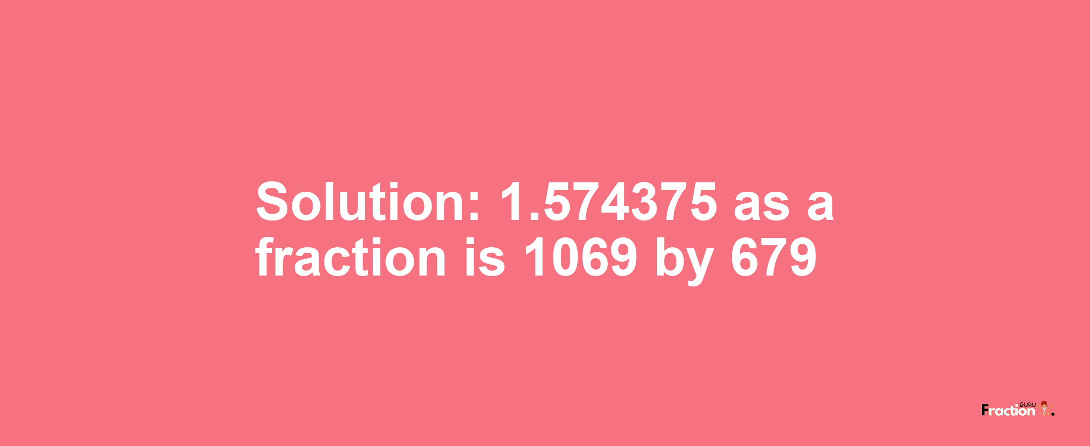 Solution:1.574375 as a fraction is 1069/679